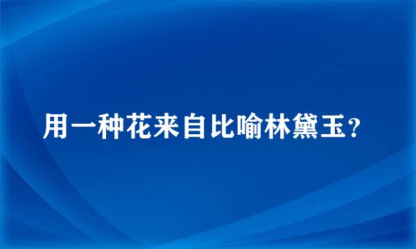 用一种花来自比喻林黛玉？