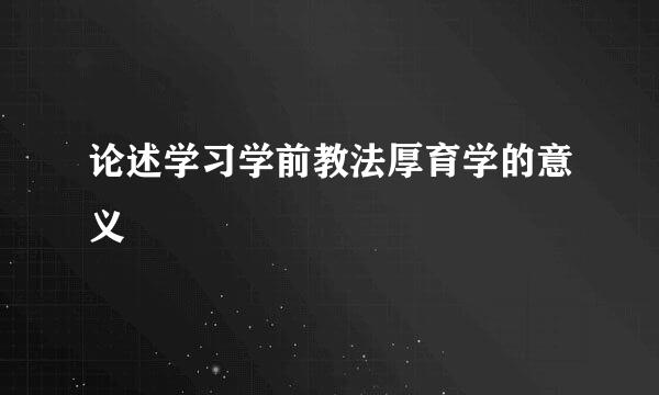 论述学习学前教法厚育学的意义