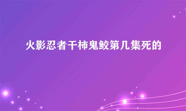 火影忍者干柿鬼鲛第几集死的