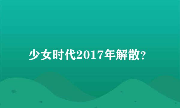 少女时代2017年解散？