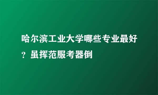 哈尔滨工业大学哪些专业最好？虽挥范服考器倒