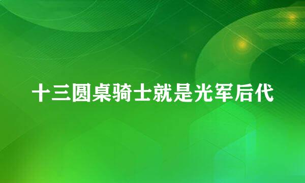 十三圆桌骑士就是光军后代