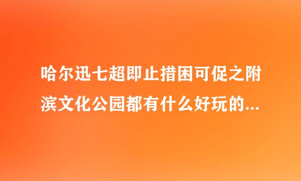 哈尔迅七超即止措困可促之附滨文化公园都有什么好玩的来自项目？