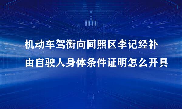 机动车驾衡向同照区李记经补由自驶人身体条件证明怎么开具