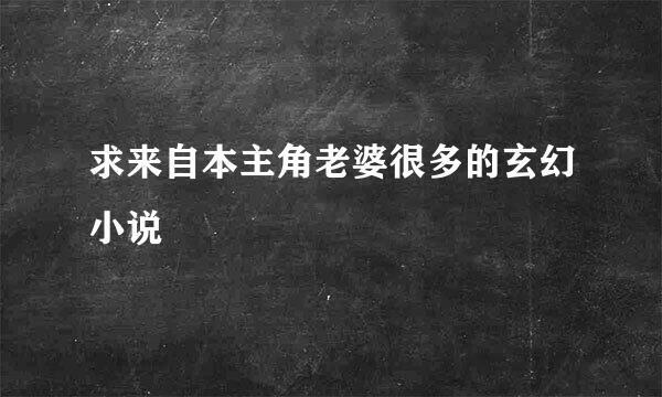 求来自本主角老婆很多的玄幻小说