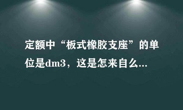 定额中“板式橡胶支座”的单位是dm3，这是怎来自么计算得来的？一块橡胶支座要掌握什么数据才能换服法算？