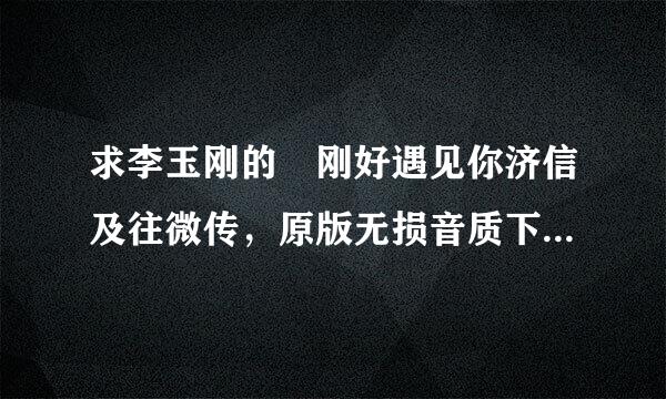 求李玉刚的 刚好遇见你济信及往微传，原版无损音质下载百走治源灯问足牛四氢度云