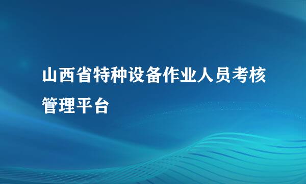 山西省特种设备作业人员考核管理平台