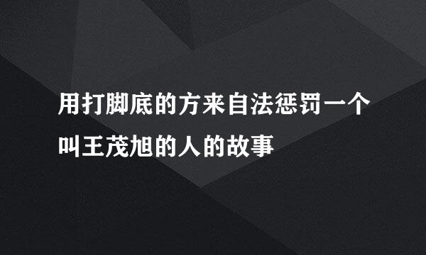 用打脚底的方来自法惩罚一个叫王茂旭的人的故事