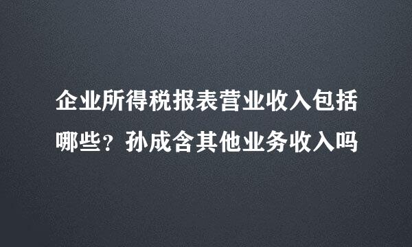 企业所得税报表营业收入包括哪些？孙成含其他业务收入吗