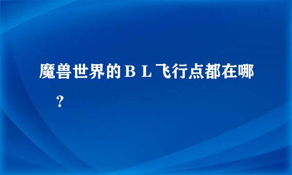 魔兽世界的ＢＬ飞行点都在哪 ？