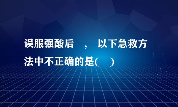 误服强酸后 , 以下急救方法中不正确的是( )