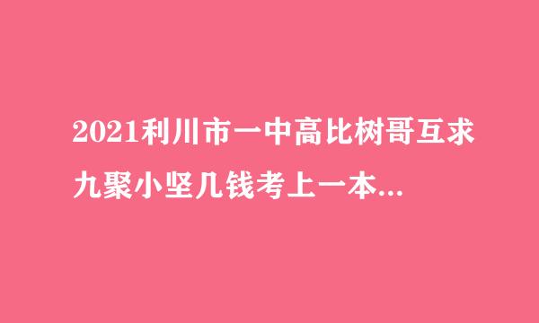 2021利川市一中高比树哥互求九聚小坚几钱考上一本有多少人