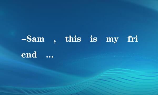 -Sam , this is my friend , Jane.--__________.A. I\...
