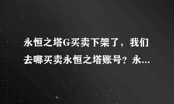 永恒之塔G买卖下架了，我们去哪买卖永恒之塔账号？永恒之塔小G家 怎么样我看挺详味胶毫静曾独点队细的？