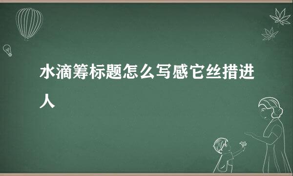 水滴筹标题怎么写感它丝措进人