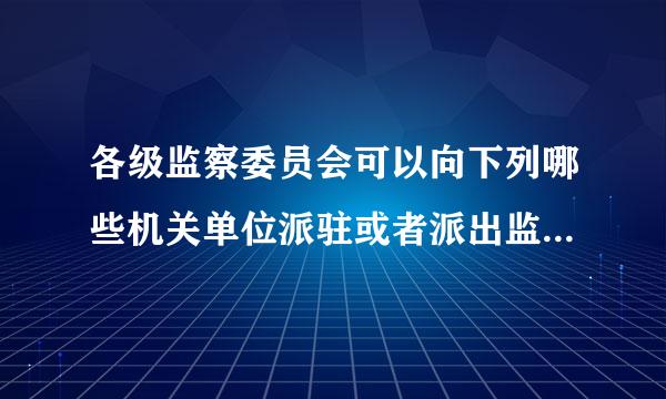 各级监察委员会可以向下列哪些机关单位派驻或者派出监察机构、监察专员？诗防连海系者何领证露并（ ）