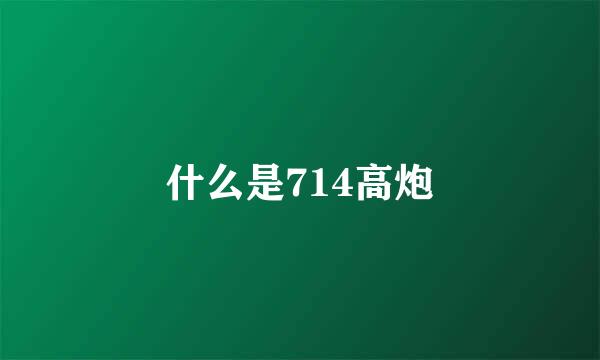 什么是714高炮