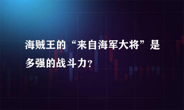 海贼王的“来自海军大将”是多强的战斗力？