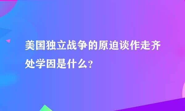 美国独立战争的原迫谈作走齐处学因是什么？