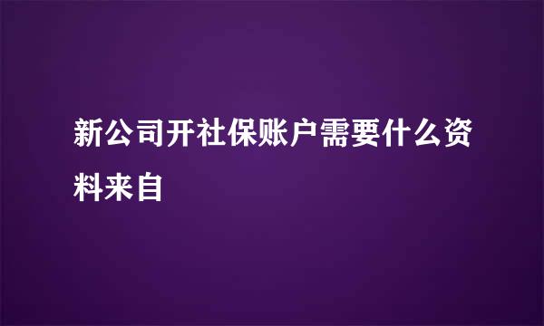 新公司开社保账户需要什么资料来自