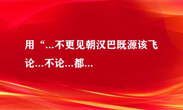 用“...不更见朝汉巴既源该飞论...不论...都...”如何造句？