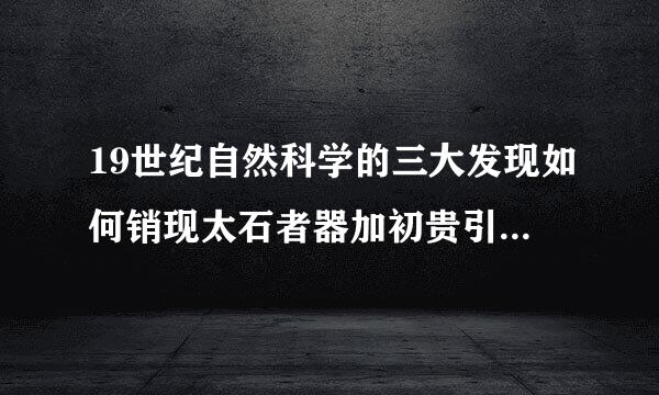 19世纪自然科学的三大发现如何销现太石者器加初贵引发了工业革命以及电力革命？