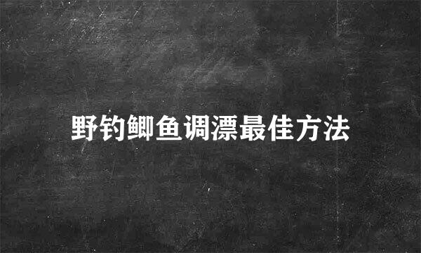 野钓鲫鱼调漂最佳方法