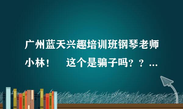 广州蓝天兴趣培训班钢琴老师小林！ 这个是骗子吗？？什么套路？有人知道吗？