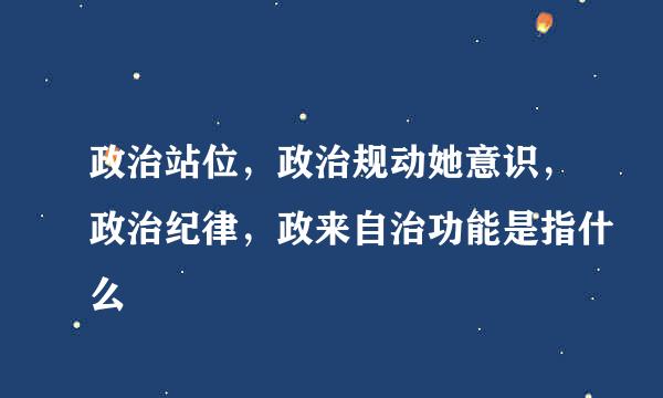 政治站位，政治规动她意识，政治纪律，政来自治功能是指什么