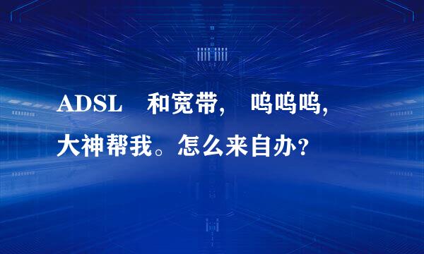 ADSL 和宽带, 呜呜呜, 大神帮我。怎么来自办？