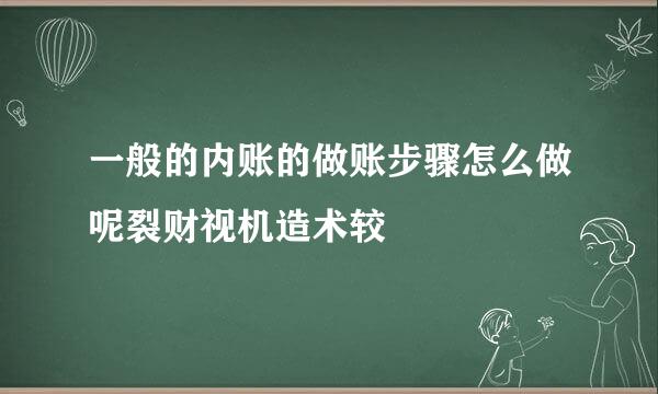 一般的内账的做账步骤怎么做呢裂财视机造术较