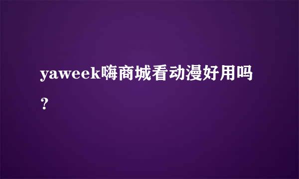 yaweek嗨商城看动漫好用吗？