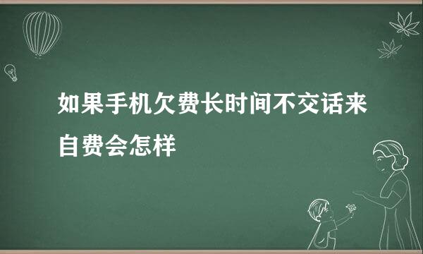 如果手机欠费长时间不交话来自费会怎样