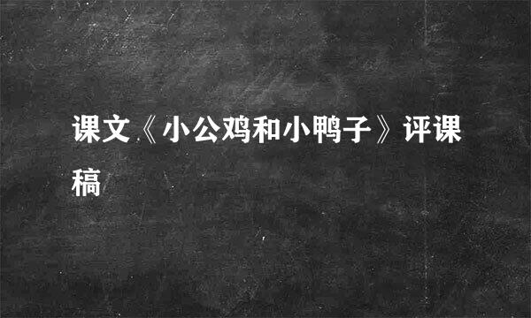 课文《小公鸡和小鸭子》评课稿