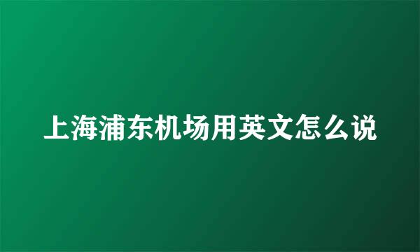 上海浦东机场用英文怎么说