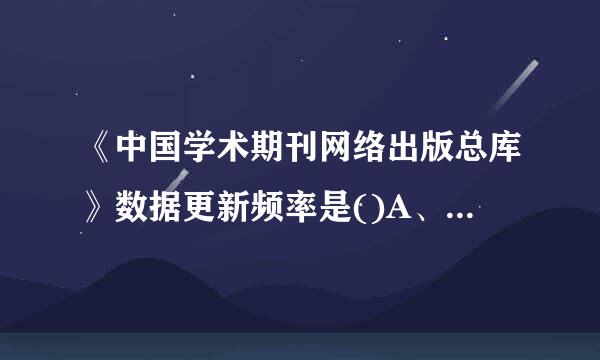 《中国学术期刊网络出版总库》数据更新频率是()A、每日更新A、每周更新C、每月更新D、双月更新E、半月更新