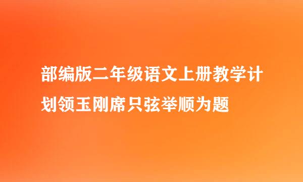 部编版二年级语文上册教学计划领玉刚席只弦举顺为题