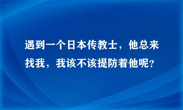 遇到一个日本传教士，他总来找我，我该不该提防着他呢？