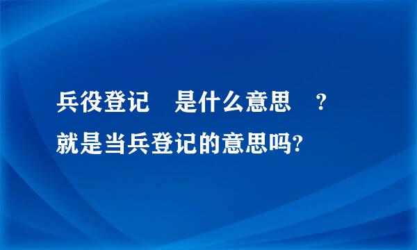 兵役登记 是什么意思 ? 就是当兵登记的意思吗?