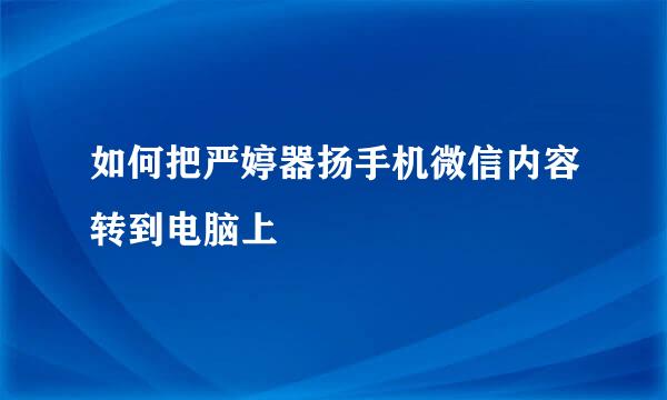 如何把严婷器扬手机微信内容转到电脑上