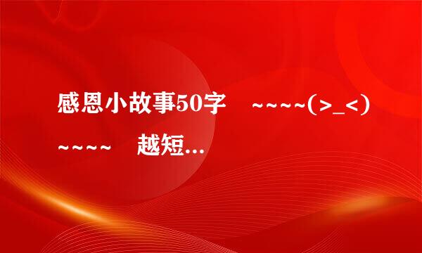 感恩小故事50字 ~~~~(>_<)~~~~ 越短越好 谢谢大家来自喽！！！！！！！！！！！！！！