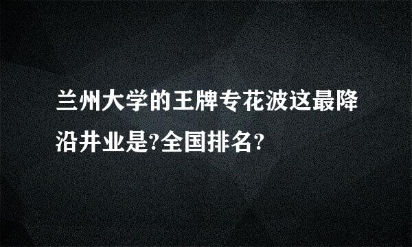 兰州大学的王牌专花波这最降沿井业是?全国排名?