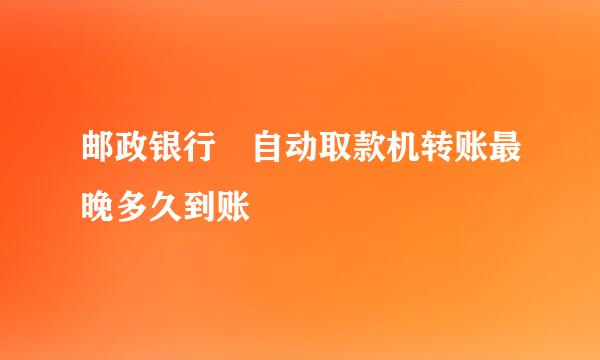 邮政银行 自动取款机转账最晚多久到账