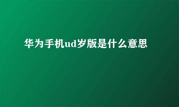 华为手机ud岁版是什么意思