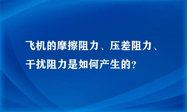 飞机的摩擦阻力、压差阻力、干扰阻力是如何产生的？