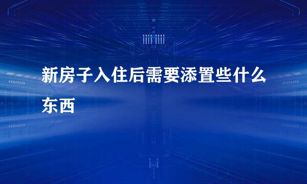 新房子入住后需要添置些什么东西