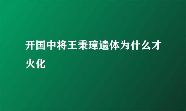 开国中将王秉璋遗体为什么才火化