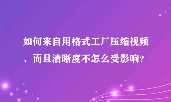 如何来自用格式工厂压缩视频，而且清晰度不怎么受影响？