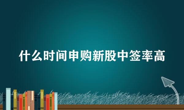 什么时间申购新股中签率高